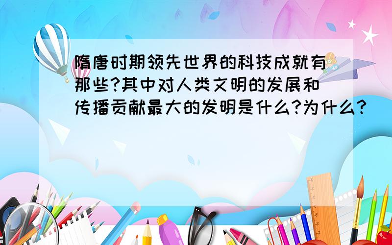 隋唐时期领先世界的科技成就有那些?其中对人类文明的发展和传播贡献最大的发明是什么?为什么?