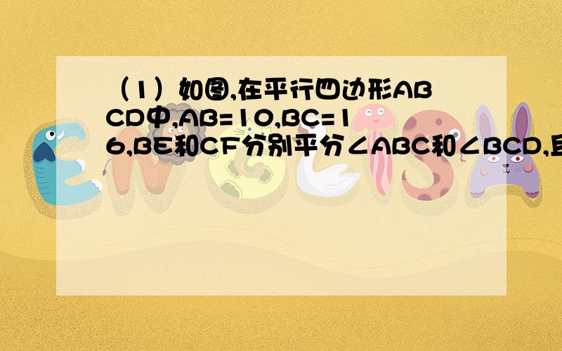 （1）如图,在平行四边形ABCD中,AB=10,BC=16,BE和CF分别平分∠ABC和∠BCD,且分别交AD于点E.F