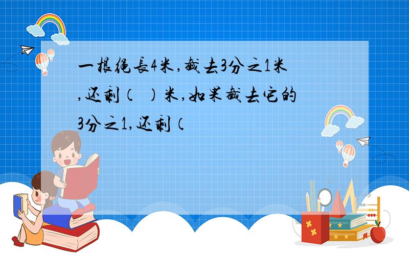 一根绳长4米,截去3分之1米,还剩（ ）米,如果截去它的3分之1,还剩（