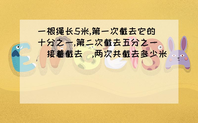 一根绳长5米,第一次截去它的十分之一,第二次截去五分之一（接着截去）,两次共截去多少米