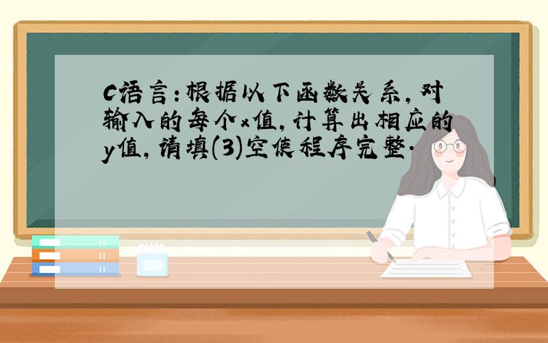 C语言：根据以下函数关系,对输入的每个x值,计算出相应的y值,请填(3)空使程序完整.