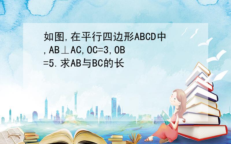 如图,在平行四边形ABCD中,AB⊥AC,OC=3,OB=5.求AB与BC的长