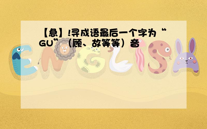 【急】!寻成语最后一个字为“GU”（顾、故等等）音