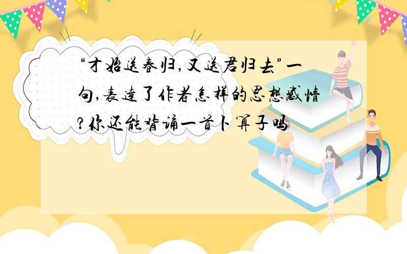 “才始送春归,又送君归去”一句,表达了作者怎样的思想感情?你还能背诵一首卜算子吗