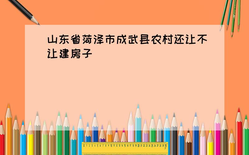 山东省菏泽市成武县农村还让不让建房子