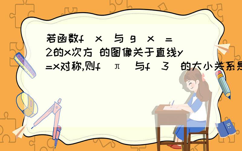 若函数f(x)与 g(x)=2的x次方 的图像关于直线y=x对称,则f(π)与f(3)的大小关系是