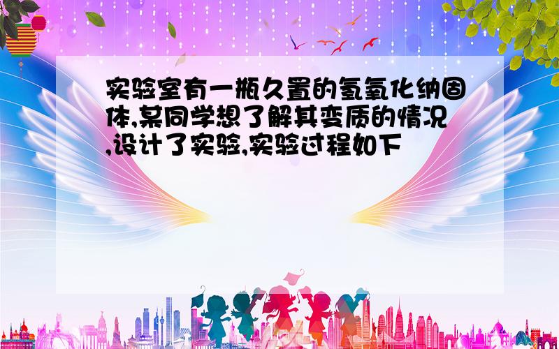 实验室有一瓶久置的氢氧化纳固体,某同学想了解其变质的情况,设计了实验,实验过程如下