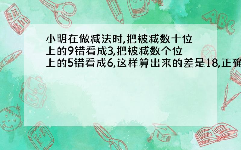 小明在做减法时,把被减数十位上的9错看成3,把被减数个位上的5错看成6,这样算出来的差是18,正确的得数是?