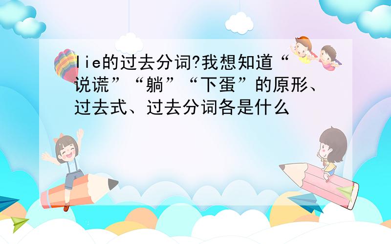 lie的过去分词?我想知道“说谎”“躺”“下蛋”的原形、过去式、过去分词各是什么