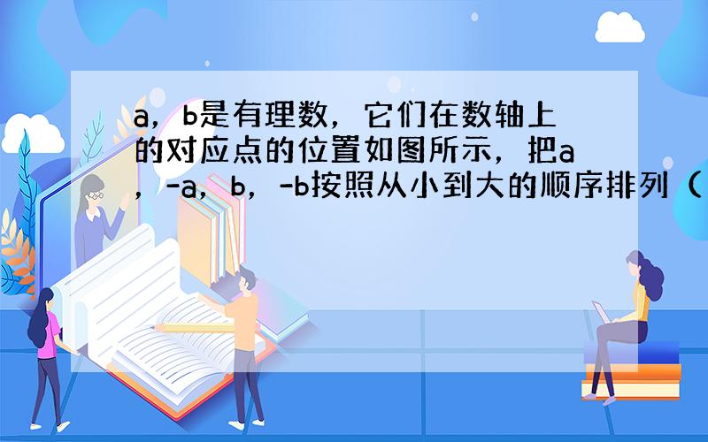 a，b是有理数，它们在数轴上的对应点的位置如图所示，把a，-a，b，-b按照从小到大的顺序排列（　　）