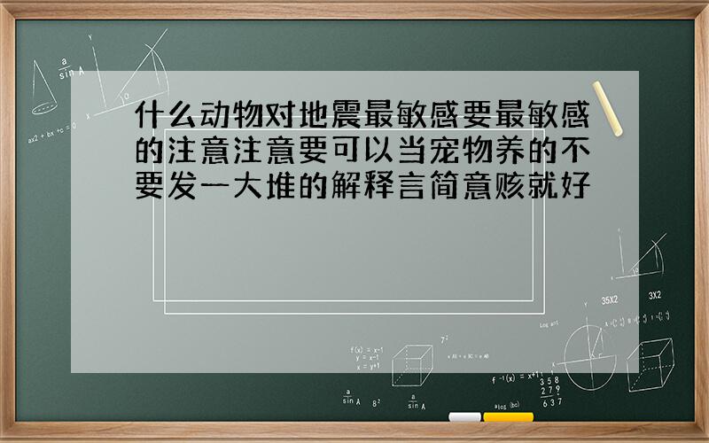 什么动物对地震最敏感要最敏感的注意注意要可以当宠物养的不要发一大堆的解释言简意赅就好