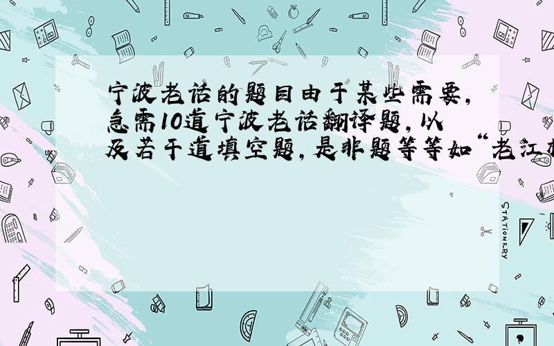 宁波老话的题目由于某些需要,急需10道宁波老话翻译题,以及若干道填空题,是非题等等如“老江桥即?灵桥”类似的题若有知友相