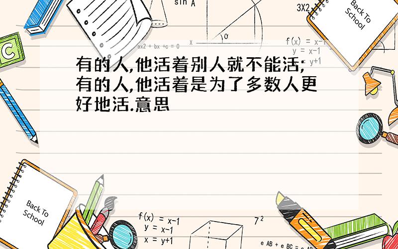 有的人,他活着别人就不能活;有的人,他活着是为了多数人更好地活.意思