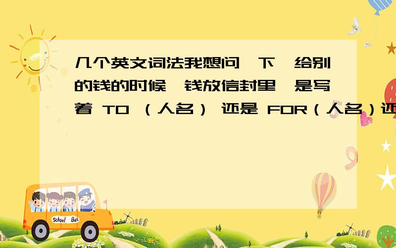 几个英文词法我想问一下,给别的钱的时候,钱放信封里,是写着 TO （人名） 还是 FOR（人名）还是两个都可以.还有一个