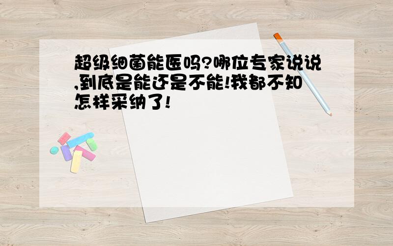 超级细菌能医吗?哪位专家说说,到底是能还是不能!我都不知怎样采纳了!