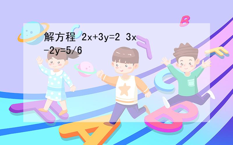 解方程 2x+3y=2 3x-2y=5/6