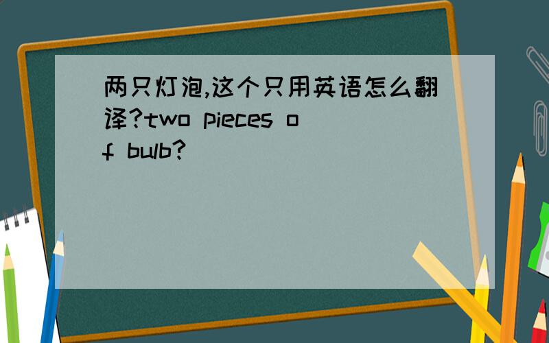 两只灯泡,这个只用英语怎么翻译?two pieces of bulb?