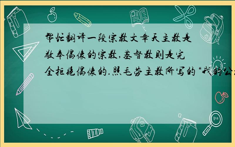 帮忙翻译一段宗教文章天主教是敬奉偶像的宗教,基督教则是完全拒绝偶像的.照毛劳主教所写的“我的公教信仰”中曾论到每一位天主