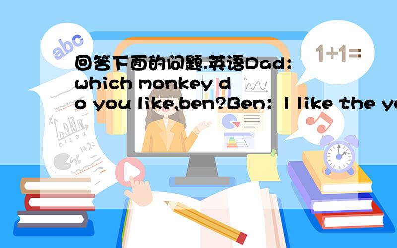 回答下面的问题.英语Dad：which monkey do you like,ben?Ben：l like the ye