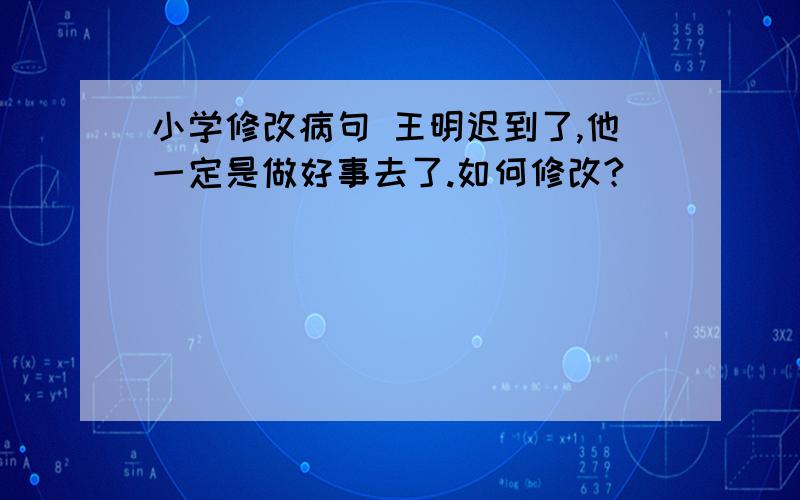 小学修改病句 王明迟到了,他一定是做好事去了.如何修改?