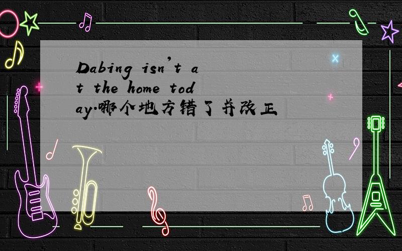 Dabing isn't at the home today.哪个地方错了并改正