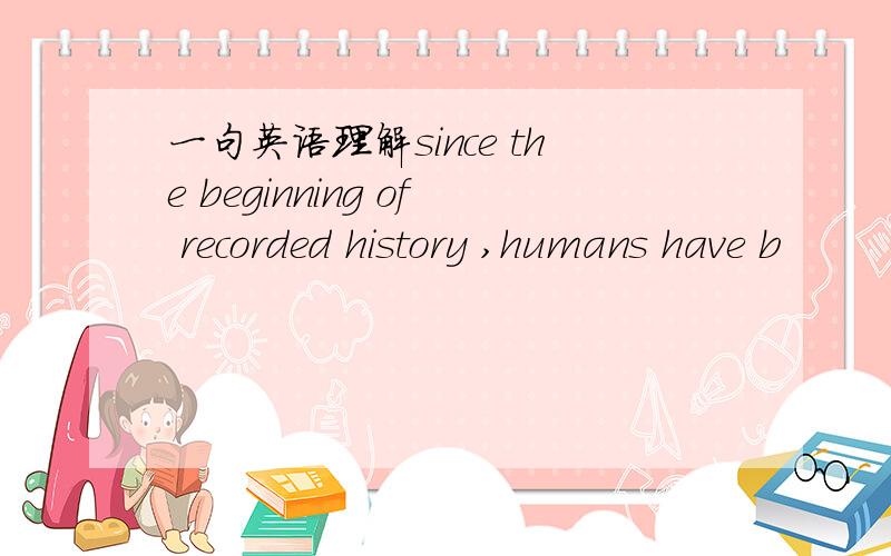 一句英语理解since the beginning of recorded history ,humans have b