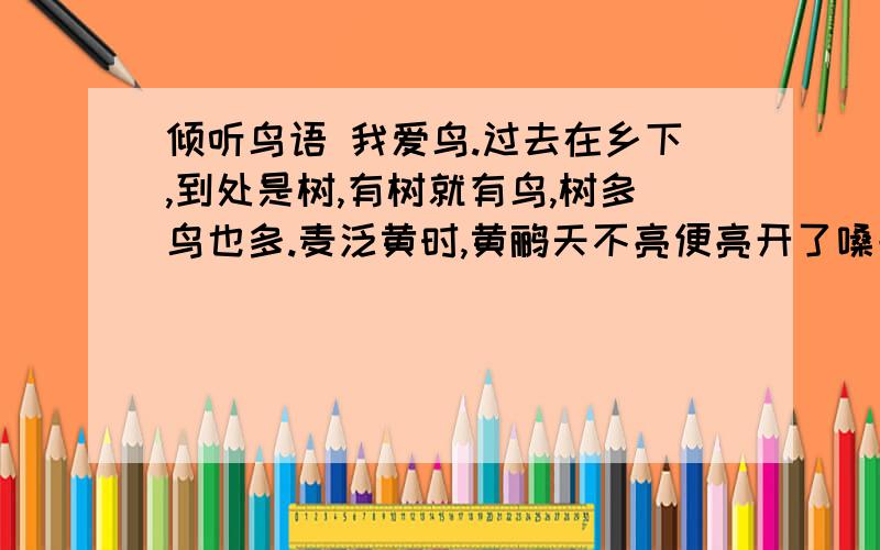 倾听鸟语 我爱鸟.过去在乡下,到处是树,有树就有鸟,树多鸟也多.麦泛黄时,黄鹂天不亮便亮开了嗓子,“大麦大麦黄黄,大麦大