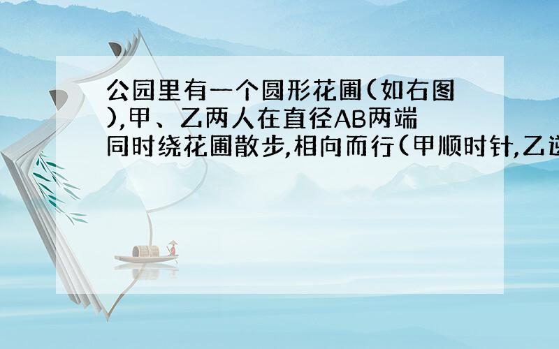 公园里有一个圆形花圃(如右图),甲、乙两人在直径AB两端同时绕花圃散步,相向而行(甲顺时针,乙逆时针）.在