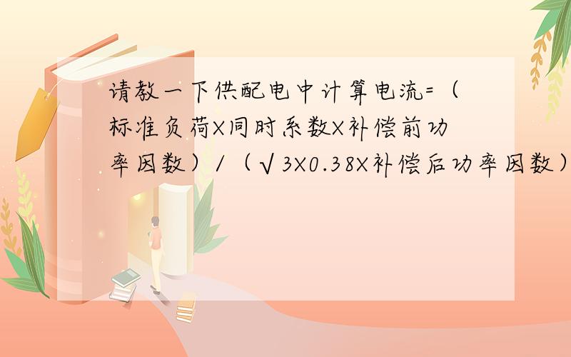 请教一下供配电中计算电流=（标准负荷X同时系数X补偿前功率因数）/（√3X0.38X补偿后功率因数）,