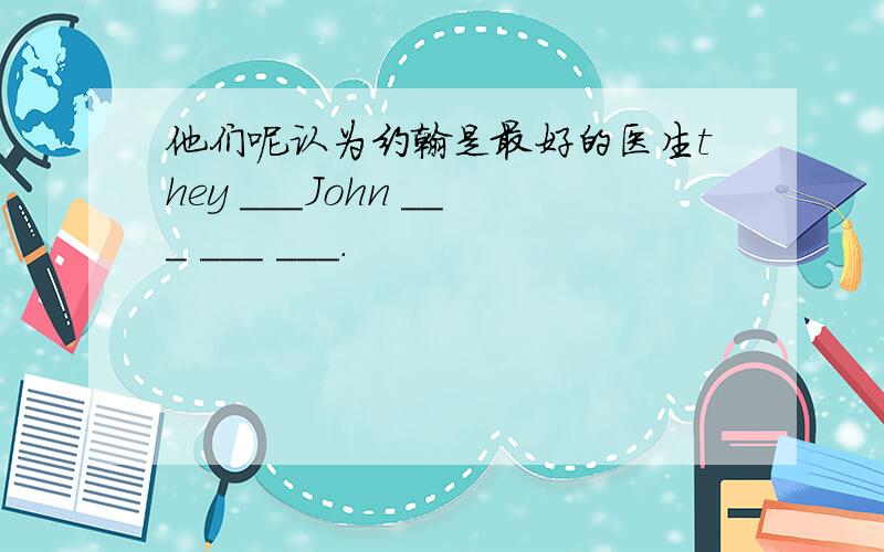 他们呢认为约翰是最好的医生they ___John ___ ___ ___.