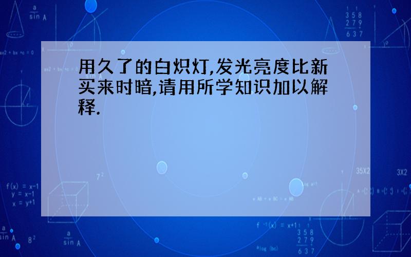 用久了的白炽灯,发光亮度比新买来时暗,请用所学知识加以解释.