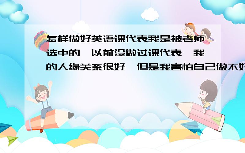 怎样做好英语课代表我是被老师选中的,以前没做过课代表,我的人缘关系很好,但是我害怕自己做不好,求几个方法能让我能够担任这