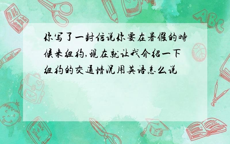 你写了一封信说你要在暑假的时候来纽约,现在就让我介绍一下纽约的交通情况用英语怎么说