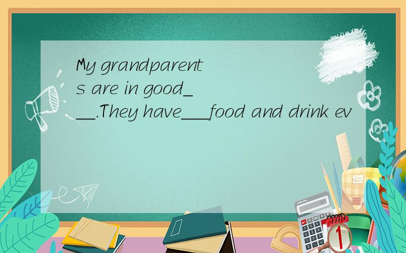 My grandparents are in good___.They have___food and drink ev