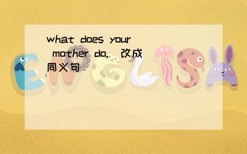 what does your mother do.(改成同义句)