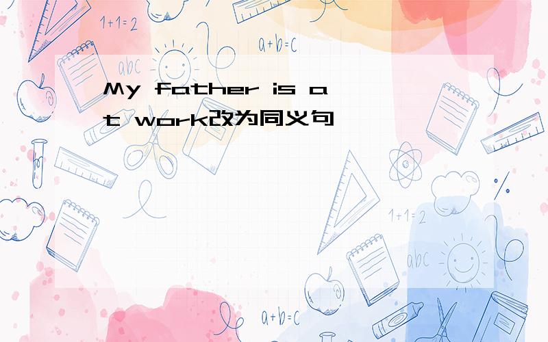 My father is at work改为同义句