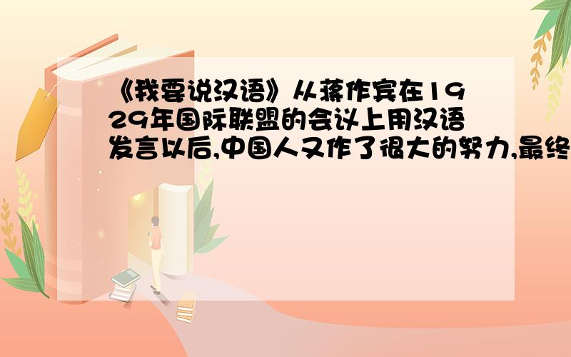 《我要说汉语》从蒋作宾在1929年国际联盟的会议上用汉语发言以后,中国人又作了很大的努力,最终才使汉语成为联合国正式使用