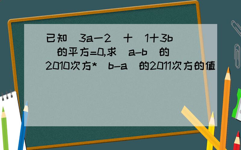 已知|3a一2|十(1十3b)的平方=0,求（a-b）的2010次方*（b-a）的2011次方的值