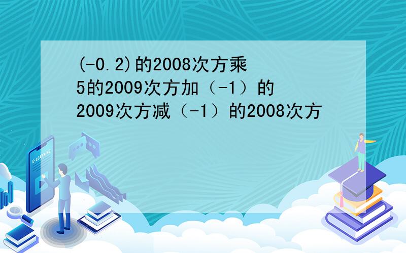 (-0.2)的2008次方乘5的2009次方加（-1）的2009次方减（-1）的2008次方