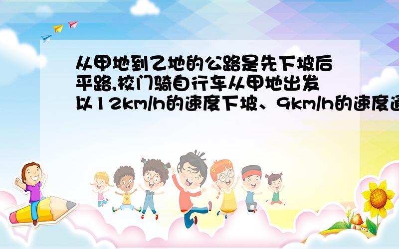 从甲地到乙地的公路是先下坡后平路,校门骑自行车从甲地出发以12km/h的速度下坡、9km/h的速度通过平路,到达乙地用了