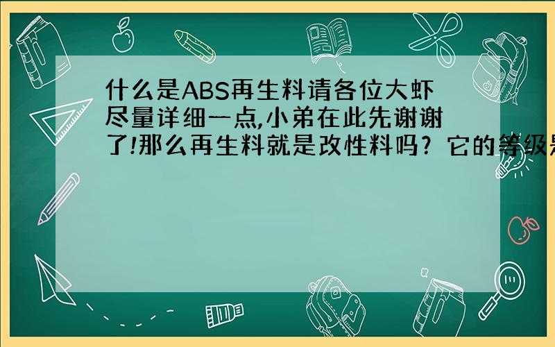 什么是ABS再生料请各位大虾尽量详细一点,小弟在此先谢谢了!那么再生料就是改性料吗？它的等级是怎么分的？是不是一次再生料