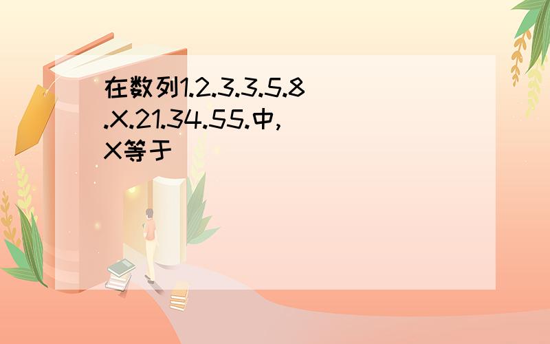 在数列1.2.3.3.5.8.X.21.34.55.中,X等于