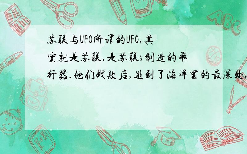 苏联与UFO所谓的UFO,其实就是苏联,是苏联；制造的飞行器.他们战败后,逃到了海洋里的最深处,研制最新的武器来打败美国