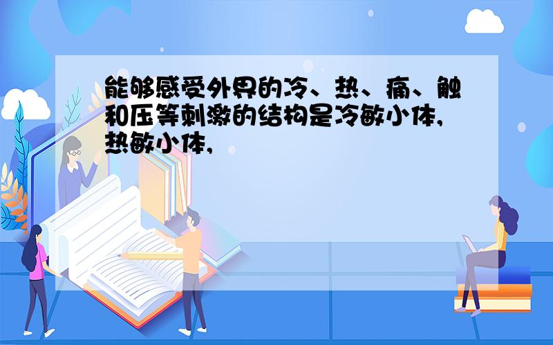 能够感受外界的冷、热、痛、触和压等刺激的结构是冷敏小体,热敏小体,