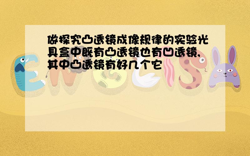 做探究凸透镜成像规律的实验光具盒中既有凸透镜也有凹透镜,其中凸透镜有好几个它