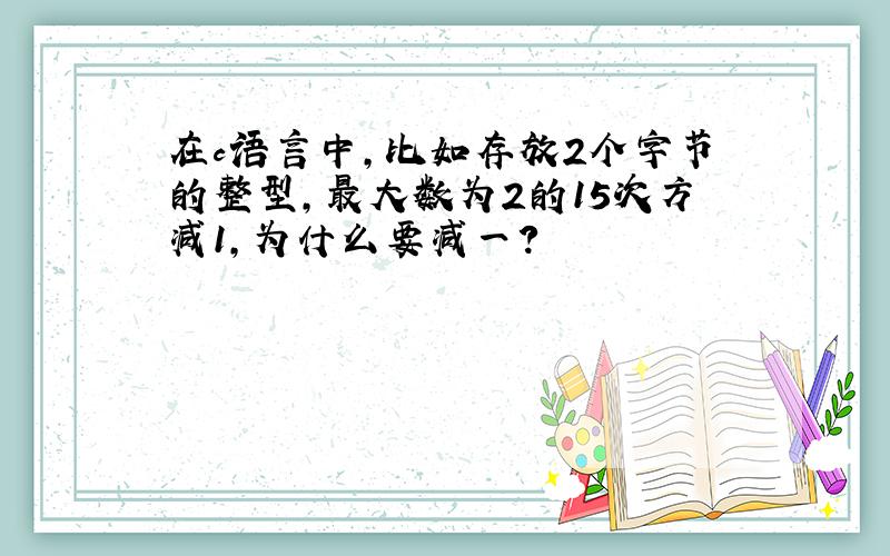 在c语言中,比如存放2个字节的整型,最大数为2的15次方减1,为什么要减一?