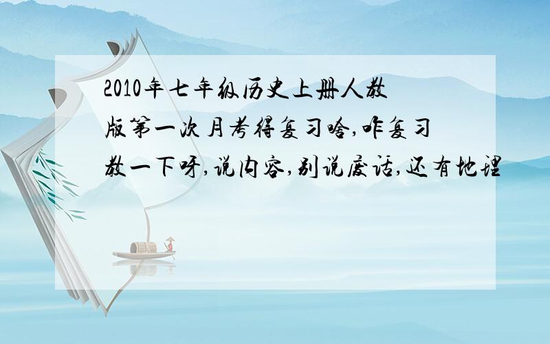 2010年七年级历史上册人教版第一次月考得复习啥,咋复习教一下呀,说内容,别说废话,还有地理