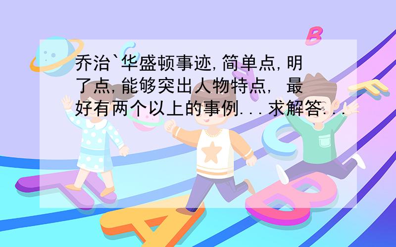 乔治`华盛顿事迹,简单点,明了点,能够突出人物特点, 最好有两个以上的事例...求解答...