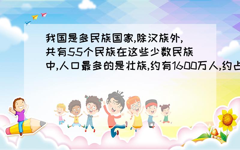 我国是多民族国家,除汉族外,共有55个民族在这些少数民族中,人口最多的是壮族,约有1600万人,约占整个少数民族总人口的