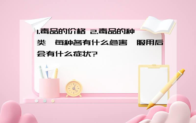 1.毒品的价格 2.毒品的种类,每种各有什么危害,服用后会有什么症状?